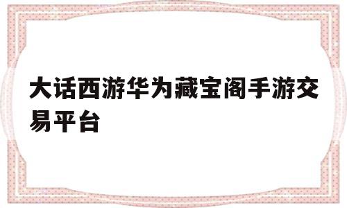大话西游华为藏宝阁手游交易平台(大话西游手游藏宝阁交易平台官网),大话西游华为藏宝阁手游交易平台(大话西游手游藏宝阁交易平台官网),大话西游华为藏宝阁手游交易平台,交易平台,手游交易,手游交易平台,第1张