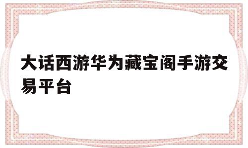 大话西游华为藏宝阁手游交易平台(大话西游手游藏宝阁交易平台官网)