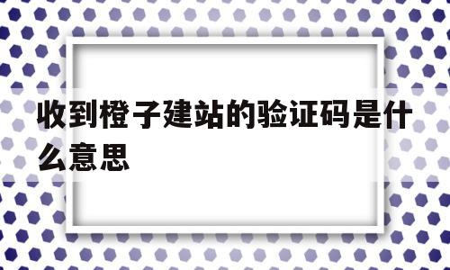 收到橙子建站的验证码是什么意思(橙子建站收集的电话怎么查看),收到橙子建站的验证码是什么意思,信息,账号,微信,第1张 收到橙子建站的验证码是什么意思(橙子建站收集的电话怎么查看),收到橙子建站的验证码是什么意思(橙子建站收集的电话怎么查看),收到橙子建站的验证码是什么意思,信息,账号,微信,第1张