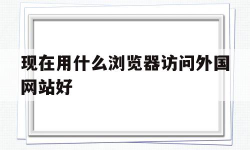 现在用什么浏览器访问外国网站好(什么浏览器可以访问外国网站),现在用什么浏览器访问外国网站好,文章,视频,百度,第1张 现在用什么浏览器访问外国网站好(什么浏览器可以访问外国网站),现在用什么浏览器访问外国网站好(什么浏览器可以访问外国网站),现在用什么浏览器访问外国网站好,文章,视频,百度,第1张