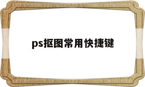 ps抠图常用快捷键(ps抠图常用快捷键是哪个),ps抠图常用快捷键,第1张 ps抠图常用快捷键(ps抠图常用快捷键是哪个),ps抠图常用快捷键(ps抠图常用快捷键是哪个),ps抠图常用快捷键,第1张
