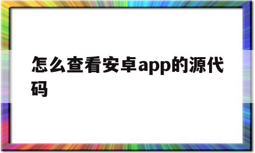 怎么查看安卓app的源代码(怎么查看安卓软件的源代码),怎么查看安卓app的源代码,源码,账号,微信,第1张 怎么查看安卓app的源代码(怎么查看安卓软件的源代码),怎么查看安卓app的源代码(怎么查看安卓软件的源代码),怎么查看安卓app的源代码,源码,账号,微信,第1张