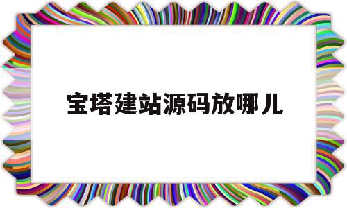 宝塔建站源码放哪儿(宝塔源码搭建)