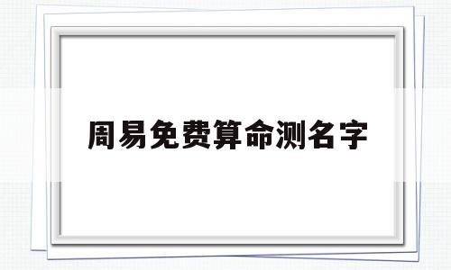 周易免费算命测名字(免费测名字 周易文化),周易免费算命测名字(免费测名字 周易文化),周易免费算命测名字,百度,怎么回事,免费,第1张