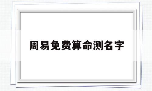 周易免费算命测名字(免费测名字 周易文化)