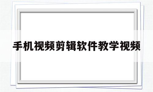 手机视频剪辑软件教学视频(手机版剪辑视频软件)