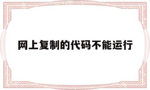 网上复制的代码不能运行(复制过来的代码为什么报错),网上复制的代码不能运行(复制过来的代码为什么报错),网上复制的代码不能运行,信息,百度,百度网盘,第1张