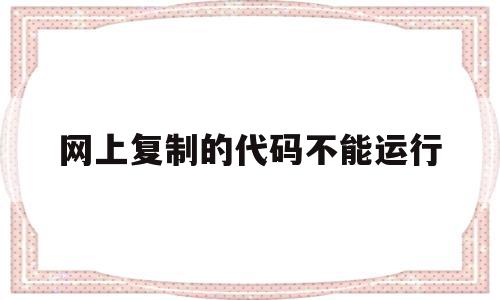 网上复制的代码不能运行(复制过来的代码为什么报错)