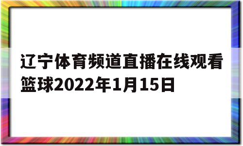 包含辽宁体育频道直播在线观看篮球2022年1月15日的词条