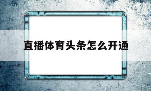 直播体育头条怎么开通(直播体育头条怎么开通直播权限),直播体育头条怎么开通(直播体育头条怎么开通直播权限),直播体育头条怎么开通,信息,视频,APP,第1张