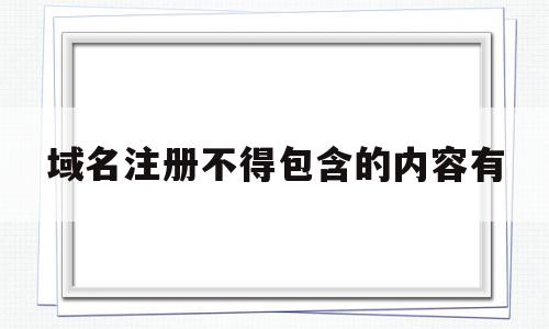 域名注册不得包含的内容有(域名注册不得包含的内容有),域名注册不得包含的内容有(域名注册不得包含的内容有),域名注册不得包含的内容有,信息,文章,视频,第1张