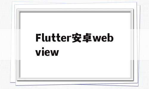 Flutter安卓webview(flutter安卓和ios ui一致吗),Flutter安卓webview,文章,安卓,浏览器,第1张 Flutter安卓webview(flutter安卓和ios ui一致吗),Flutter安卓webview(flutter安卓和ios ui一致吗),Flutter安卓webview,文章,安卓,浏览器,第1张