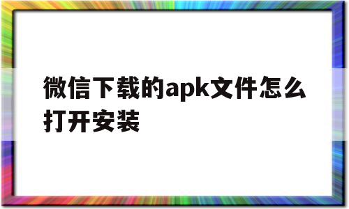 微信下载的apk文件怎么打开安装(微信下载的apk文件怎么打开安装不了),微信下载的apk文件怎么打开安装,账号,微信,安卓,第1张 微信下载的apk文件怎么打开安装(微信下载的apk文件怎么打开安装不了),微信下载的apk文件怎么打开安装(微信下载的apk文件怎么打开安装不了),微信下载的apk文件怎么打开安装,账号,微信,安卓,第1张