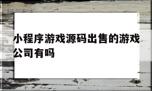 小程序游戏源码出售的游戏公司有吗的简单介绍,小程序游戏源码出售的游戏公司有吗,源码,账号,微信,第1张 小程序游戏源码出售的游戏公司有吗的简单介绍,小程序游戏源码出售的游戏公司有吗的简单介绍,小程序游戏源码出售的游戏公司有吗,源码,账号,微信,第1张