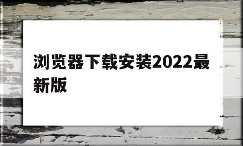 浏览器下载安装2022最新版(浏览器下载安装2022最新版12345),浏览器下载安装2022最新版,视频,浏览器,QQ,第1张 浏览器下载安装2022最新版(浏览器下载安装2022最新版12345),浏览器下载安装2022最新版(浏览器下载安装2022最新版12345),浏览器下载安装2022最新版,视频,浏览器,QQ,第1张