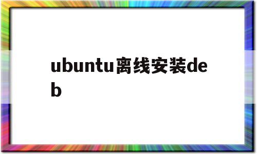 ubuntu离线安装deb(ubuntu离线安装命令),ubuntu离线安装deb(ubuntu离线安装命令),ubuntu离线安装deb,文章,第1张