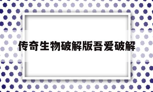 传奇生物破解版吾爱破解(传奇生物破解版吾爱破解下载安装),传奇生物破解版吾爱破解(传奇生物破解版吾爱破解下载安装),传奇生物破解版吾爱破解,信息,账号,百度,第1张