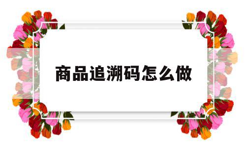 商品追溯码怎么做(货品追溯条码),商品追溯码怎么做(货品追溯条码),商品追溯码怎么做,信息,科技,医疗器械,第1张
