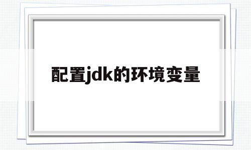 配置jdk的环境变量(怎么配置jdk的环境变量)