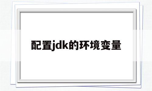 配置jdk的环境变量(怎么配置jdk的环境变量),配置jdk的环境变量(怎么配置jdk的环境变量),配置jdk的环境变量,信息,文章,源码,第1张