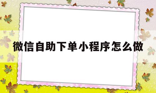 微信自助下单小程序怎么做(扫码点餐微信小程序怎么样开通)