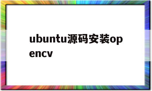ubuntu源码安装opencv(ubuntu源码安装的python3怎么卸载)