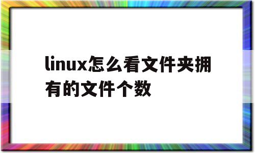 linux怎么看文件夹拥有的文件个数(linux怎么看文件夹拥有的文件个数和位置),linux怎么看文件夹拥有的文件个数(linux怎么看文件夹拥有的文件个数和位置),linux怎么看文件夹拥有的文件个数,信息,html,第1张