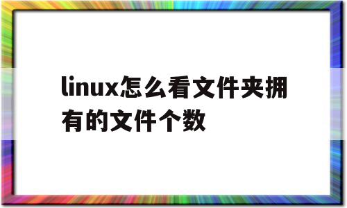 linux怎么看文件夹拥有的文件个数(linux怎么看文件夹拥有的文件个数和位置)