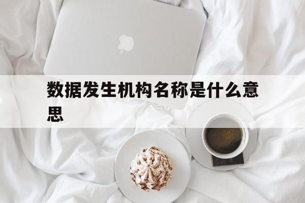 数据发生机构名称是什么意思(个人征信上的数据发生机构名称是什么意思)