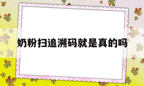 奶粉扫追溯码就是真的吗(扫码奶粉追溯码扫岀来是部分正品)