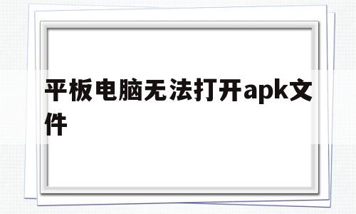 平板电脑无法打开apk文件(平板电脑无法打开apk文件怎么办),平板电脑无法打开apk文件(平板电脑无法打开apk文件怎么办),平板电脑无法打开apk文件,信息,营销,科技,第1张