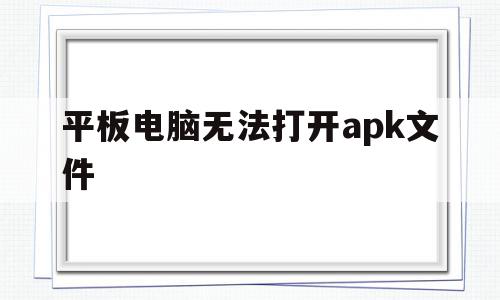 平板电脑无法打开apk文件(平板电脑无法打开apk文件怎么办)