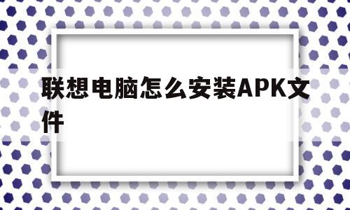 联想电脑怎么安装APK文件(联想电脑怎么安装apk文件包)