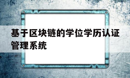 基于区块链的学位学历认证管理系统(基于区块链的学生管理系统),基于区块链的学位学历认证管理系统(基于区块链的学生管理系统),基于区块链的学位学历认证管理系统,信息,视频,APP,第1张