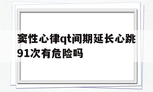 窦性心律qt间期延长心跳91次有危险吗(窦性心律qt间期延长心跳91次有危险吗为什么),窦性心律qt间期延长心跳91次有危险吗(窦性心律qt间期延长心跳91次有危险吗为什么),窦性心律qt间期延长心跳91次有危险吗,91,窦性心律qt间期延长,第1张