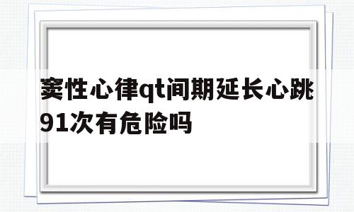 窦性心律qt间期延长心跳91次有危险吗(窦性心律qt间期延长心跳91次有危险吗为什么)