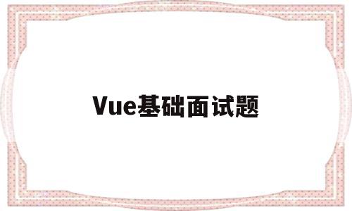 Vue基础面试题(vue基础知识面试),Vue基础面试题(vue基础知识面试),Vue基础面试题,文章,源码,模板,第1张