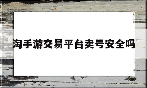 淘手游交易平台卖号安全吗(淘手游买卖账号安全吗),淘手游交易平台卖号安全吗(淘手游买卖账号安全吗),淘手游交易平台卖号安全吗,账号,投资,交易平台,第1张