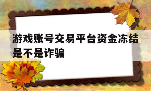 游戏账号交易平台资金冻结是不是诈骗(游戏交易账号资金被冻结),游戏账号交易平台资金冻结是不是诈骗,信息,视频,账号,第1张 游戏账号交易平台资金冻结是不是诈骗(游戏交易账号资金被冻结),游戏账号交易平台资金冻结是不是诈骗(游戏交易账号资金被冻结),游戏账号交易平台资金冻结是不是诈骗,信息,视频,账号,第1张