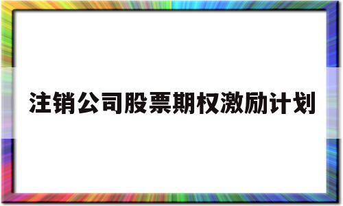 注销公司股票期权激励计划(注销股票期权激励计划是利好还是利空),注销公司股票期权激励计划(注销股票期权激励计划是利好还是利空),注销公司股票期权激励计划,信息,科技,怎么回事,第1张