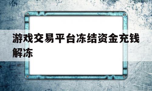 游戏交易平台冻结资金充钱解冻(游戏交易平台冻结资金充钱解冻报警有用吗),游戏交易平台冻结资金充钱解冻,信息,账号,交易平台,第1张 游戏交易平台冻结资金充钱解冻(游戏交易平台冻结资金充钱解冻报警有用吗),游戏交易平台冻结资金充钱解冻(游戏交易平台冻结资金充钱解冻报警有用吗),游戏交易平台冻结资金充钱解冻,信息,账号,交易平台,第1张