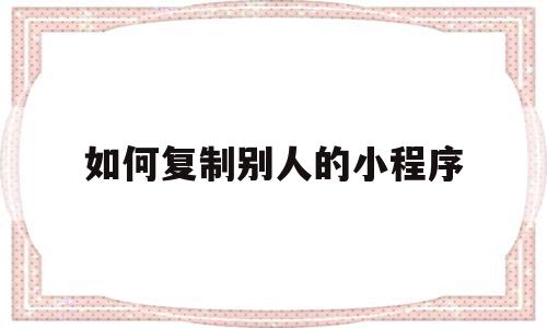 如何复制别人的小程序(如何复制别人的小程序文件),如何复制别人的小程序,信息,视频,账号,第1张 如何复制别人的小程序(如何复制别人的小程序文件),如何复制别人的小程序(如何复制别人的小程序文件),如何复制别人的小程序,信息,视频,账号,第1张