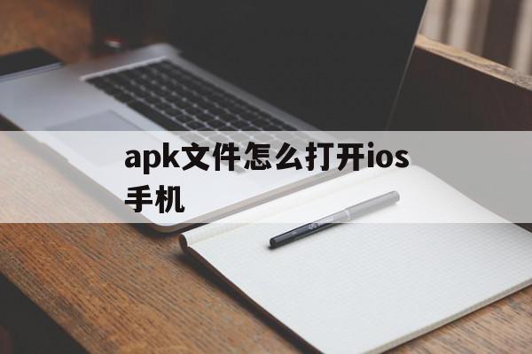 apk文件怎么打开ios手机(apk文件怎么在iphone打开)