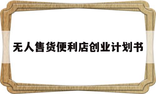 无人售货便利店创业计划书(无人售货便利店创业计划书ppt),无人售货便利店创业计划书(无人售货便利店创业计划书ppt),无人售货便利店创业计划书,模板,第1张