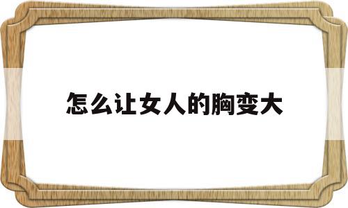 怎么让女人的胸变大(怎么让女人的胸变大怎么办),怎么让女人的胸变大(怎么让女人的胸变大怎么办),怎么让女人的胸变大,第1张