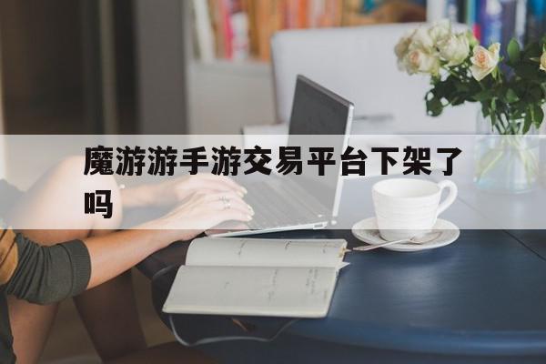 魔游游手游交易平台下架了吗(魔游游手机网游交易网是哪里的),魔游游手游交易平台下架了吗(魔游游手机网游交易网是哪里的),魔游游手游交易平台下架了吗,账号,交易平台,手机游戏,第1张