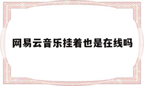 网易云音乐挂着也是在线吗(网易云怎么一直在线),网易云音乐挂着也是在线吗(网易云怎么一直在线),网易云音乐挂着也是在线吗,信息,投资,原创,第1张