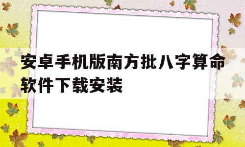 安卓手机版南方批八字算命软件下载安装(南方批八字软件官网),安卓手机版南方批八字算命软件下载安装(南方批八字软件官网),安卓手机版南方批八字算命软件下载安装,文章,安卓,引导,第1张