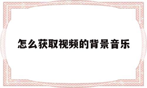 怎么获取视频的背景音乐(如何得到视频中的背景音乐名字),怎么获取视频的背景音乐(如何得到视频中的背景音乐名字),怎么获取视频的背景音乐,视频,账号,原创,第1张