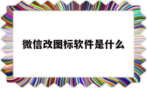 微信改图标软件是什么(微信改图标软件是什么意思),微信改图标软件是什么(微信改图标软件是什么意思),微信改图标软件是什么,信息,微信,APP,第1张